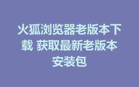 火狐浏览器老版本下载 获取最新老版本安装包