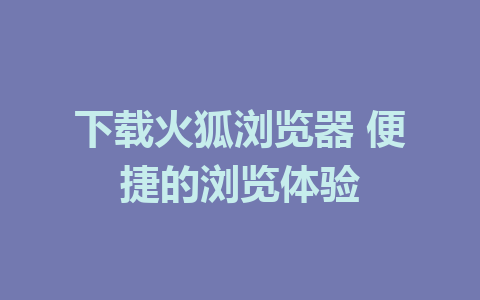 下载火狐浏览器 便捷的浏览体验