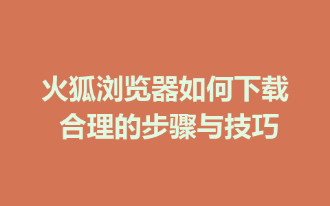 火狐浏览器如何下载 合理的步骤与技巧 