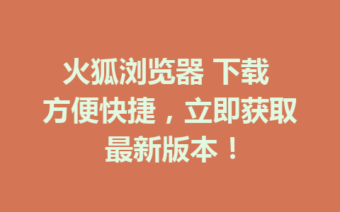 火狐浏览器 下载 方便快捷，立即获取最新版本！