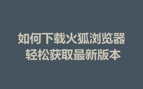 如何下载火狐浏览器 轻松获取最新版本