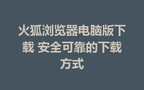 火狐浏览器电脑版下载 安全可靠的下载方式