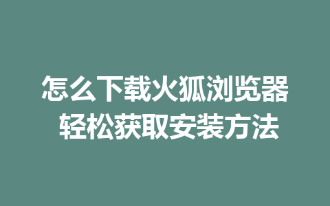 怎么下载火狐浏览器 轻松获取安装方法