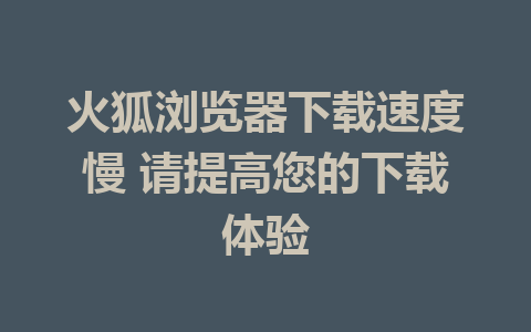 火狐浏览器下载速度慢 请提高您的下载体验