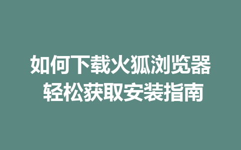 如何下载火狐浏览器 轻松获取安装指南