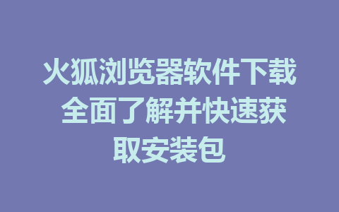 火狐浏览器软件下载 全面了解并快速获取安装包