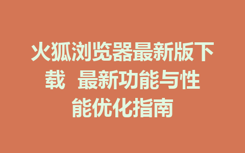 火狐浏览器最新版下载  最新功能与性能优化指南