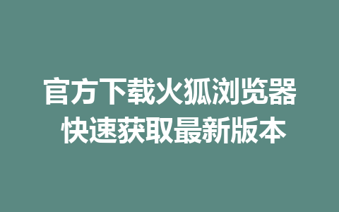 官方下载火狐浏览器 快速获取最新版本