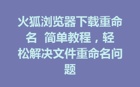 火狐浏览器下载重命名  简单教程，轻松解决文件重命名问题