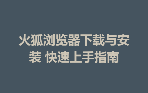 火狐浏览器下载与安装 快速上手指南