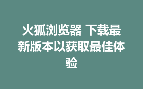 火狐浏览器 下载最新版本以获取最佳体验