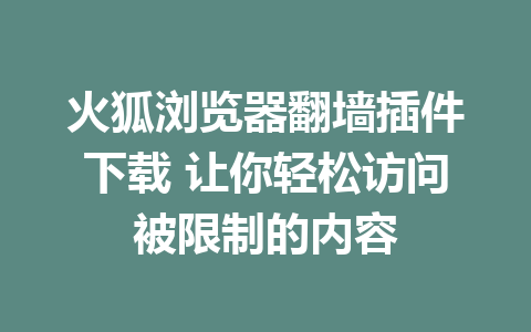 火狐浏览器翻墙插件下载 让你轻松访问被限制的内容