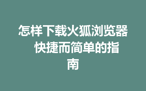 怎样下载火狐浏览器  快捷而简单的指南