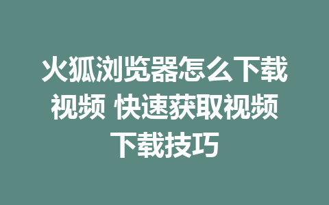 火狐浏览器怎么下载视频 快速获取视频下载技巧