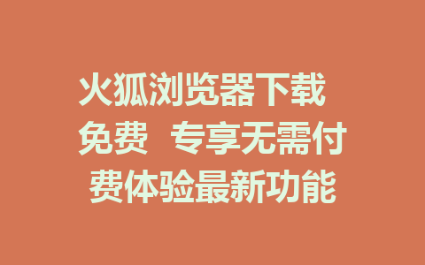 火狐浏览器下载  免费  专享无需付费体验最新功能