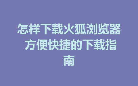 怎样下载火狐浏览器 方便快捷的下载指南