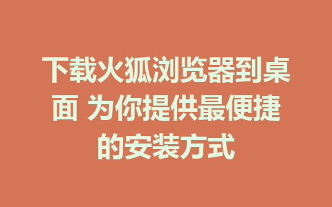 下载火狐浏览器到桌面 为你提供最便捷的安装方式