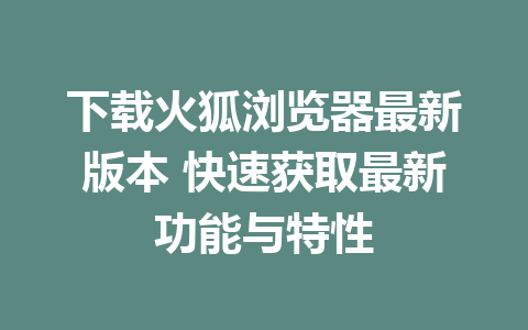 下载火狐浏览器最新版本 快速获取最新功能与特性