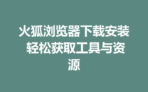 火狐浏览器下载安装 轻松获取工具与资源