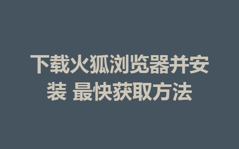 下载火狐浏览器并安装 最快获取方法