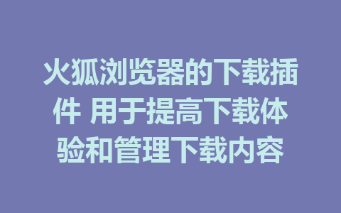 火狐浏览器的下载插件 用于提高下载体验和管理下载内容