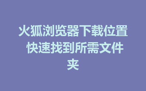 火狐浏览器下载位置 快速找到所需文件夹