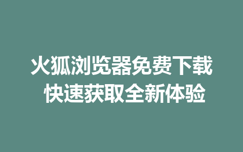 火狐浏览器免费下载 快速获取全新体验