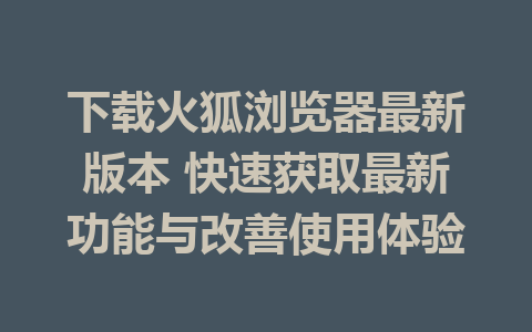 下载火狐浏览器最新版本 快速获取最新功能与改善使用体验